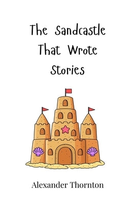 The Sandcastle That Wrote Stories by Thornton, Alexander