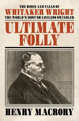 Ultimate Folly: The Rises and Falls of Whitaker Wright: The World's Most Shameless Swindler by Macrory, Henry