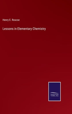 Lessons in Elementary Chemistry by Roscoe, Henry E.