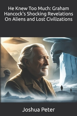 He Knew Too Much: Graham Hancock's Shocking Revelations On Aliens and Lost Civilizations by Peter, Joshua