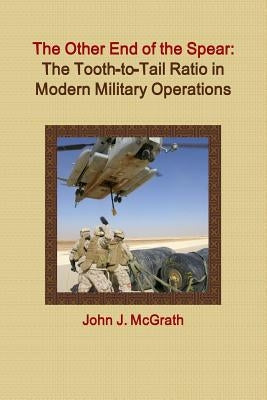 The Other End of the Spear: The Tooth-to-Tail Ratio in Modern Military Operations by McGrath, John J.