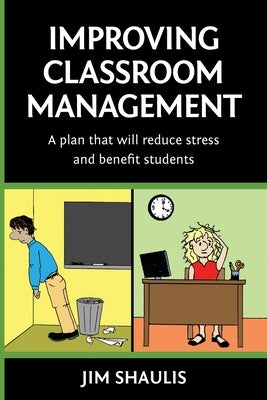 Improving Classroom Management: A plan that will reduce stress and benefit students by Shaulis, Jim