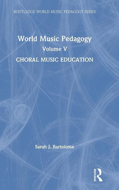 World Music Pedagogy, Volume V: Choral Music Education by Bartolome, Sarah J.