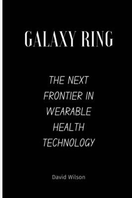 Galaxy Ring: The Next Frontier in Wearable Health Technology by Wilson, David