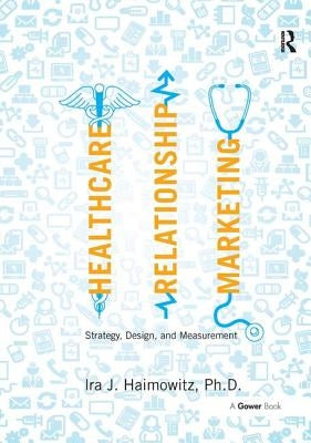 Healthcare Relationship Marketing: Strategy, Design and Measurement by Haimowitz, Ira J.