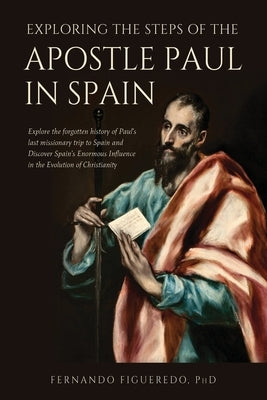 Exploring the Steps of the Apostle Paul in Spain: Explore the forgotten history of Paul's last missionary trip to Spain and Discover Spain's Enormous by Figueredo Phd, Fernando