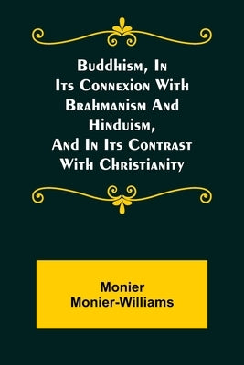 Buddhism, in Its Connexion with Brahmanism and Hinduism, and in Its Contrast with Christianity by Monier-Williams, Monier