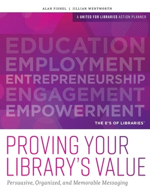 Proving Your Library's Value: Persuasive, Organized, and Memorable Messaging by For Libraries, United