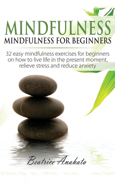 Mindfulness: Mindfulness for beginners: 32 Easy Mindfulness Exercises for Beginners on How to Live Life in the Present Moment, Reli by Anahata, Beatrice