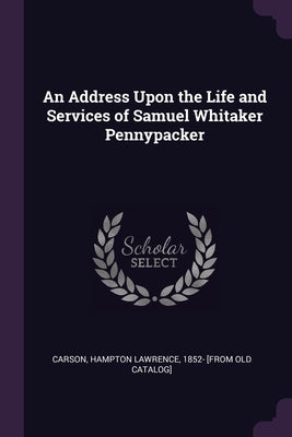 An Address Upon the Life and Services of Samuel Whitaker Pennypacker by Carson, Hampton Lawrence 1852- [From Ol