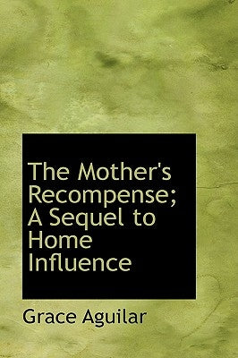 The Mother's Recompense; A Sequel to Home Influence by Aguilar, Grace