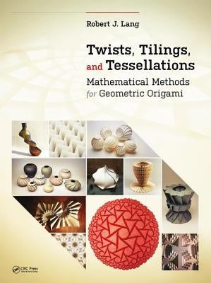 Twists, Tilings, and Tessellations: Mathematical Methods for Geometric Origami by Lang, Robert J.