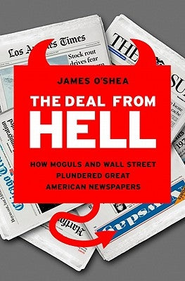 The Deal from Hell: How Moguls and Wall Street Plundered Great American Newspapers by O'Shea, James