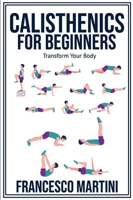 Calisthenics for Beginners: Transform Your Body: Learn to perform simple free-body exercises at home, gain muscle mass and lose weight easily! by Martini, Francesco