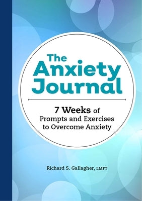 The Anxiety Journal: 7 Weeks of Prompts and Exercises to Overcome Anxiety by Gallagher, Richard S.