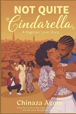 Not Quite Cindarella: A Nigerian Love Story by Agom, Chinaza