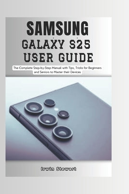 Samsung Galaxy S25 User Guide: The Complete Step by Step User Manual for Beginners and Seniors to Master the New Samsung S25, S25 Ultra Device with T by Stewart, Irwin