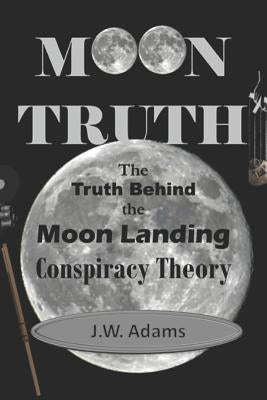 Moon Truth: The Truth Behind the Moon Landing Conspiracy Theory by Adams, J. W.