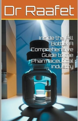Inside the Pill Bottle: A Comprehensive Guide to the Pharmaceutical Industry by Raafet