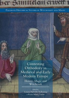 Contesting Orthodoxy in Medieval and Early Modern Europe: Heresy, Magic and Witchcraft by Kallestrup, Louise Nyholm