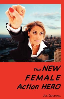 The New Female Action Hero: An Analysis of Female Masculinity in the New Female Action Hero in Recent Films and Television Shows by Goodwill, Joe