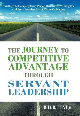 The Journey to Competitive Advantage Through Servant Leadership: Building the Company Every Person Dreams of Working for and Every President Has a VIS by Flint, Bill B., Jr.