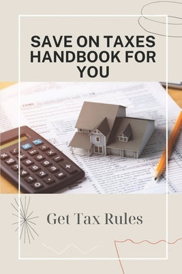 Save On Taxes Handbook For You: Get Tax Rules: Understanding Taxes For Beginners by Balaam, Yun