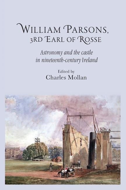 William Parsons, 3rd Earl of Rosse: Astronomy and the Castle in Nineteenth-Century Ireland by Mollan, R. Charles