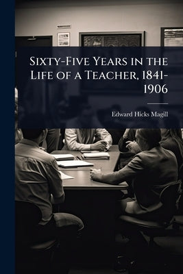 Sixty-Five Years in the Life of a Teacher, 1841-1906 by Magill, Edward Hicks