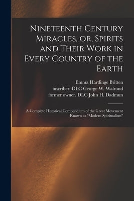 Nineteenth Century Miracles, or, Spirits and Their Work in Every Country of the Earth: A Complete Historical Compendium of the Great Movement Known as by Britten, Emma Hardinge D. 1899