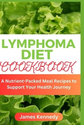 Lymphoma Diet Cookbook: A Nutrient-Packed Meal Recipes to Support Your Health Journey by Kennedy, James
