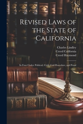 Revised Laws of the State of California: In Four Codes: Political, Civil, Civil Procedure, and Penal by Haymond, Creed