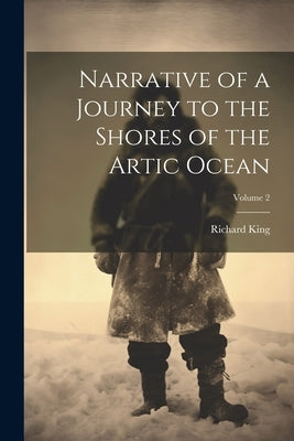 Narrative of a Journey to the Shores of the Artic Ocean; Volume 2 by King, Richard
