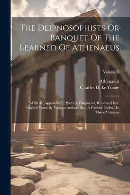 The Deipnosophists Or Banquet Of The Learned Of Athenaeus: With An Appendix Of Poetical Fragments, Rendered Into English Verse By Various Authors And by Athenaeus