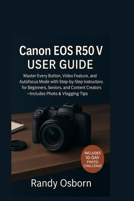 Canon EOS R50 V User Guide: Master Every Button, Video Feature, and Autofocus Mode with Step-by-Step Instructions for Beginners, Seniors, and Content by Osborn, Randy