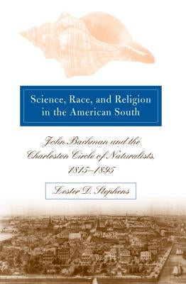 Science, Race, and Religion in the American South: John Bachman and the Charleston Circle of Naturalists, 1815-1895 by Stephens, Lester D.