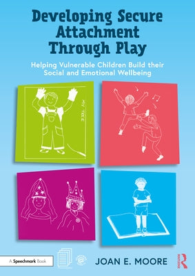 Developing Secure Attachment Through Play: Helping Vulnerable Children Build Their Social and Emotional Wellbeing by Moore, Joan
