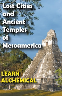 Lost Cities and Ancient Temples of Mesoamerica by Alchemical, Learn