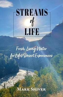 Streams of Life: Fresh Living Water for Life's Desert Experiences by Shiver, Mark