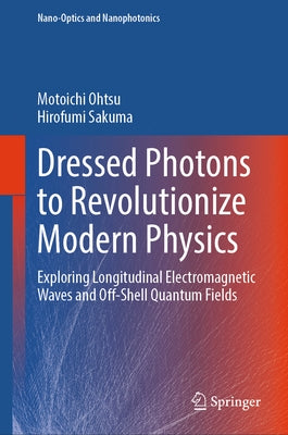 Dressed Photons to Revolutionize Modern Physics: Exploring Longitudinal Electromagnetic Waves and Off-Shell Quantum Fields by Ohtsu, Motoichi