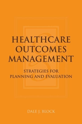 Healthcare Outcomes Management: Strategies for Planning and Evaluation: Strategies for Planning and Evaluation by Block, Dale J.