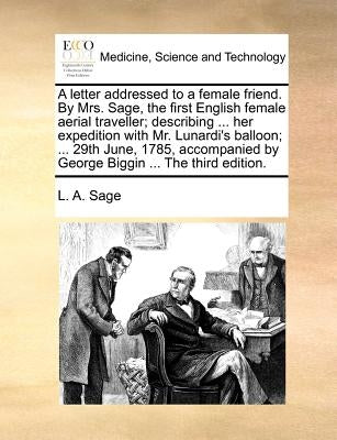 A letter addressed to a female friend. By Mrs. Sage, the first English female aerial traveller; describing ... her expedition with Mr. Lunardi's ballo by Sage, L. A.
