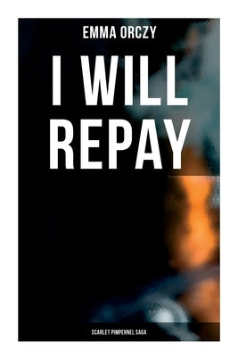 I Will Repay: Scarlet Pimpernel Saga: Scarlet Pimpernel Series by Orczy, Emma