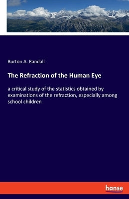 The Refraction of the Human Eye: a critical study of the statistics obtained by examinations of the refraction, especially among school children by Randall, Burton A.