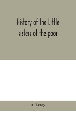 History of the Little sisters of the poor by LeRoy, A.