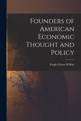 Founders of American Economic Thought and Policy by Wilhite, Virgle Glenn 1895-1962