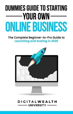 Dummies Guide To Starting Your Own Online Business: Unlock the Secrets to Building a Profitable Online Business from Scratch - The Complete Beginner-t by Digitalwealthuniversity