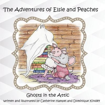 The Adventues of Elsie and Peaches: Ghosts in the Attic by Hampel, Catherine