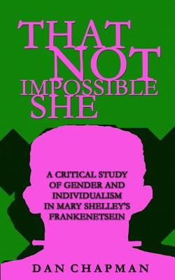 That Not Impossible She: A critical study of gender and individualism in Mary Shelley's Frankenstein by Chapman, Dan