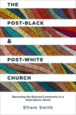 The Post-Black and Post-White Church: Becoming the Beloved Community in a Multi-Ethnic World by Smith, Efrem